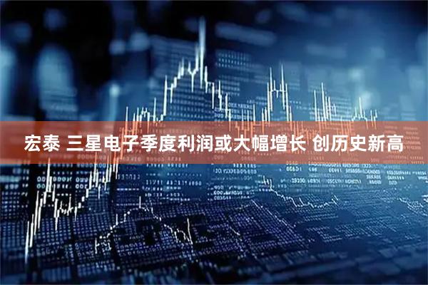 宏泰 三星电子季度利润或大幅增长 创历史新高