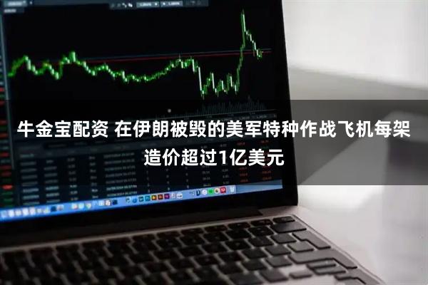 牛金宝配资 在伊朗被毁的美军特种作战飞机每架造价超过1亿美元