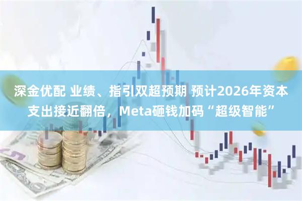 深金优配 业绩、指引双超预期 预计2026年资本支出接近翻倍，Meta砸钱加码“超级智能”