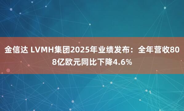 金信达 LVMH集团2025年业绩发布：全年营收808亿欧元同比下降4.6%