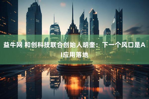 益牛网 和创科技联合创始人胡奎：下一个风口是AI应用落地