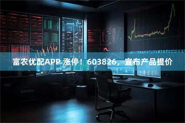 富农优配APP 涨停！603826，宣布产品提价
