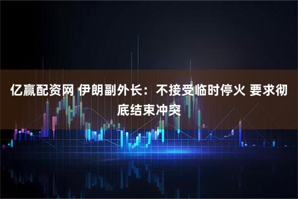 亿赢配资网 伊朗副外长：不接受临时停火 要求彻底结束冲突