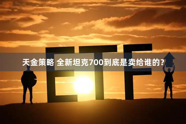 天金策略 全新坦克700到底是卖给谁的？