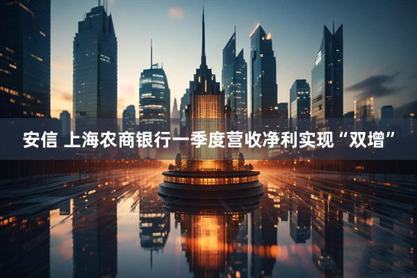 安信 上海农商银行一季度营收净利实现“双增”