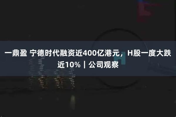 一鼎盈 宁德时代融资近400亿港元，H股一度大跌近10%｜公司观察