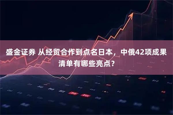 盛金证券 从经贸合作到点名日本，中俄42项成果清单有哪些亮点？