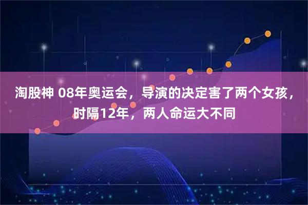 淘股神 08年奥运会，导演的决定害了两个女孩，时隔12年，两人命运大不同