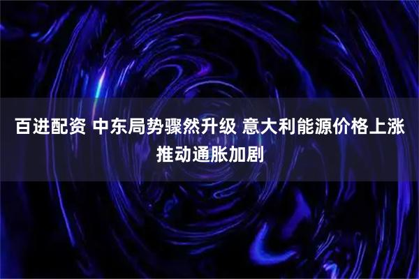 百进配资 中东局势骤然升级 意大利能源价格上涨推动通胀加剧