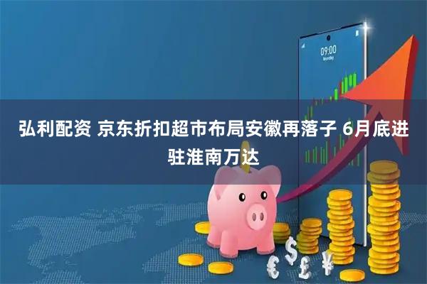 弘利配资 京东折扣超市布局安徽再落子 6月底进驻淮南万达