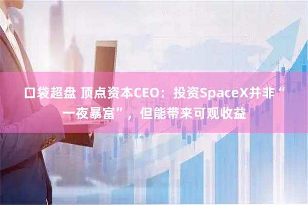 口袋超盘 顶点资本CEO：投资SpaceX并非“一夜暴富”，但能带来可观收益