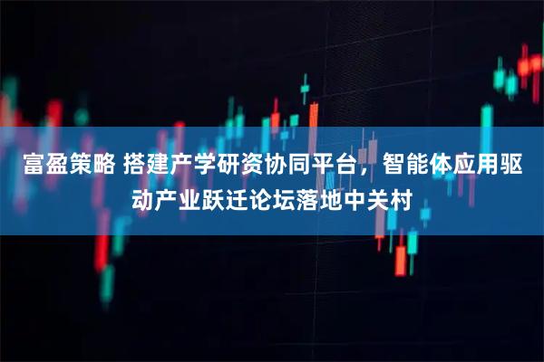 富盈策略 搭建产学研资协同平台，智能体应用驱动产业跃迁论坛落地中关村