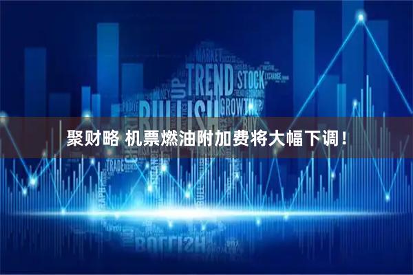 聚财略 机票燃油附加费将大幅下调！