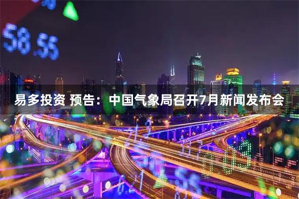 易多投资 预告：中国气象局召开7月新闻发布会