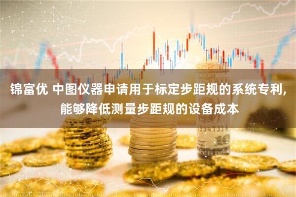 锦富优 中图仪器申请用于标定步距规的系统专利, 能够降低测量步距规的设备成本