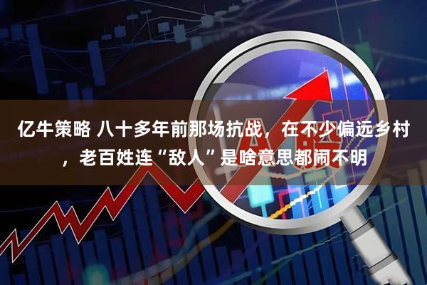亿牛策略 八十多年前那场抗战，在不少偏远乡村，老百姓连“敌人”是啥意思都闹不明