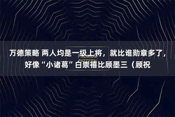 万德策略 两人均是一级上将，就比谁勋章多了，好像“小诸葛”白崇禧比顾墨三（顾祝
