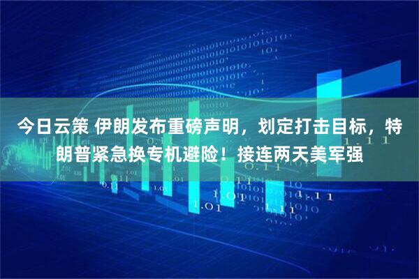 今日云策 伊朗发布重磅声明，划定打击目标，特朗普紧急换专机避险！接连两天美军强
