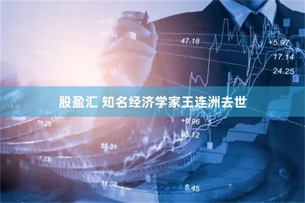 股盈汇 知名经济学家王连洲去世