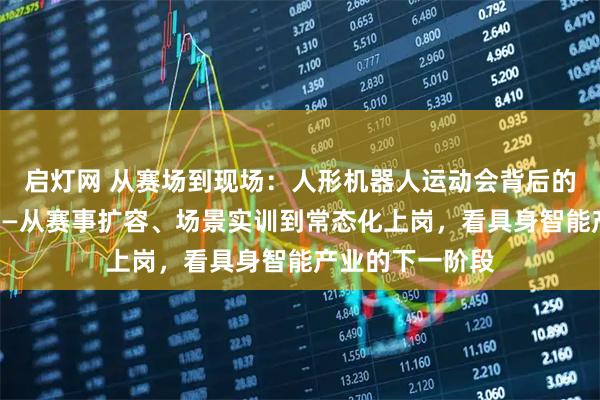 启灯网 从赛场到现场：人形机器人运动会背后的产业落地信号——从赛事扩容、场景实训到常态化上岗，看具身智能产业的下一阶段